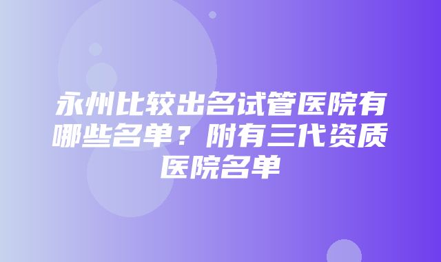 永州比较出名试管医院有哪些名单？附有三代资质医院名单