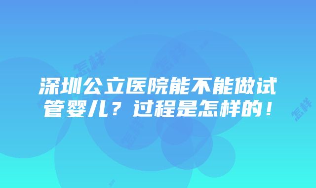 深圳公立医院能不能做试管婴儿？过程是怎样的！