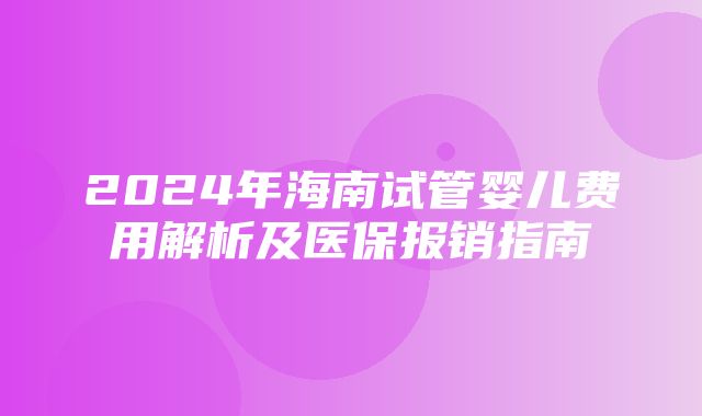 2024年海南试管婴儿费用解析及医保报销指南