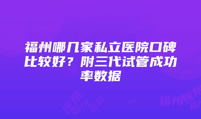 福州哪几家私立医院口碑比较好？附三代试管成功率数据