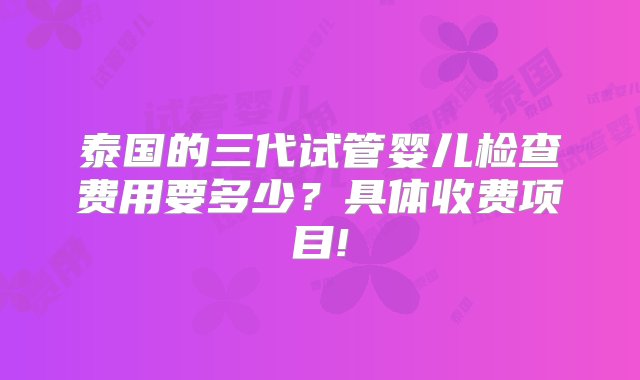 泰国的三代试管婴儿检查费用要多少？具体收费项目!