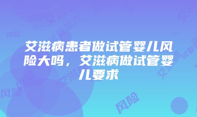 艾滋病患者做试管婴儿风险大吗，艾滋病做试管婴儿要求