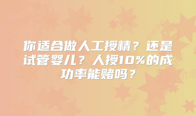 你适合做人工授精？还是试管婴儿？人授10%的成功率能赌吗？