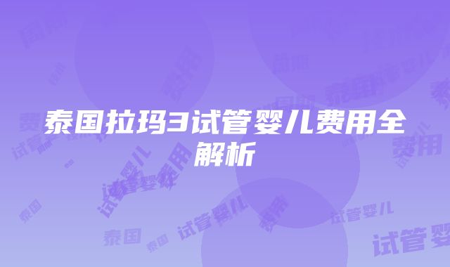 泰国拉玛3试管婴儿费用全解析