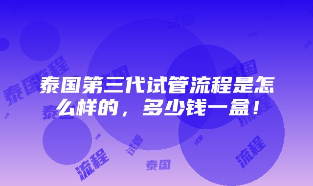 泰国第三代试管流程是怎么样的，多少钱一盒！