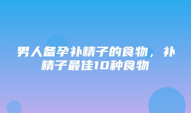 男人备孕补精子的食物，补精子最佳10种食物