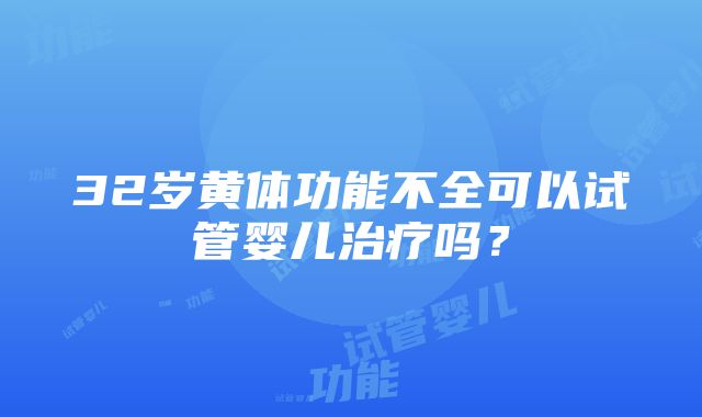 32岁黄体功能不全可以试管婴儿治疗吗？