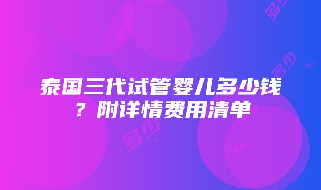 泰国三代试管婴儿多少钱？附详情费用清单