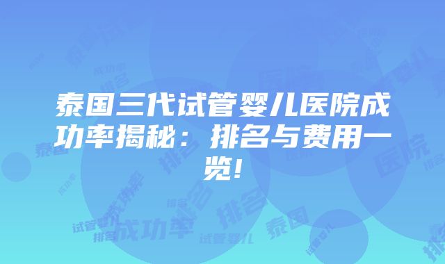 泰国三代试管婴儿医院成功率揭秘：排名与费用一览!