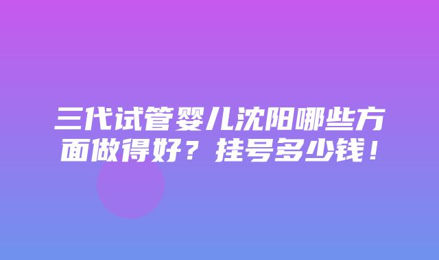 三代试管婴儿沈阳哪些方面做得好？挂号多少钱！