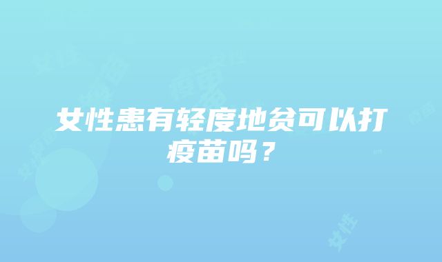 女性患有轻度地贫可以打疫苗吗？