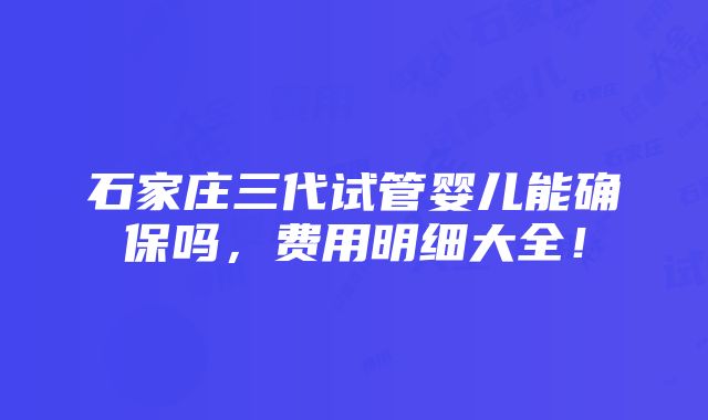 石家庄三代试管婴儿能确保吗，费用明细大全！