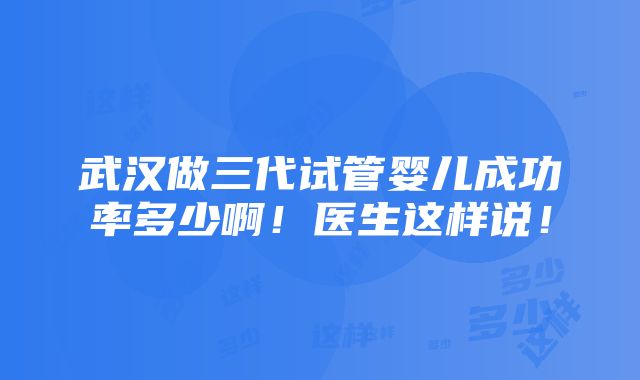 武汉做三代试管婴儿成功率多少啊！医生这样说！