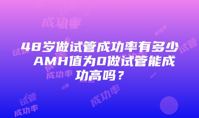 48岁做试管成功率有多少 AMH值为0做试管能成功高吗？