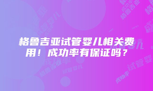 格鲁吉亚试管婴儿相关费用！成功率有保证吗？