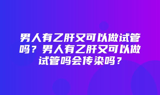 男人有乙肝又可以做试管吗？男人有乙肝又可以做试管吗会传染吗？