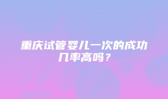 重庆试管婴儿一次的成功几率高吗？