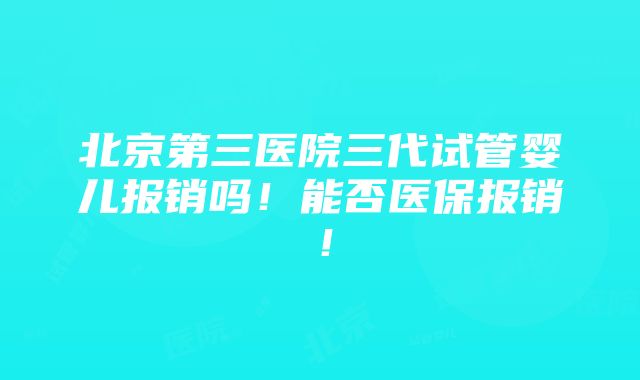 北京第三医院三代试管婴儿报销吗！能否医保报销！