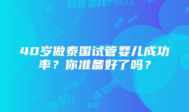 40岁做泰国试管婴儿成功率？你准备好了吗？