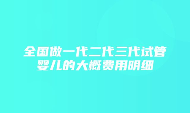 全国做一代二代三代试管婴儿的大概费用明细