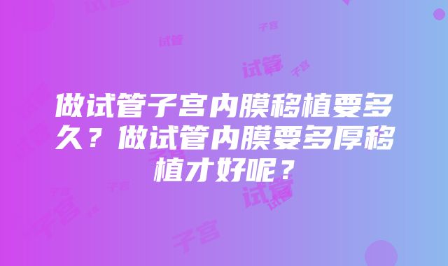 做试管子宫内膜移植要多久？做试管内膜要多厚移植才好呢？