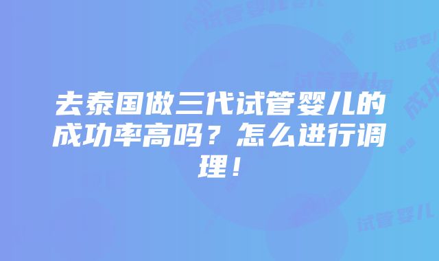 去泰国做三代试管婴儿的成功率高吗？怎么进行调理！