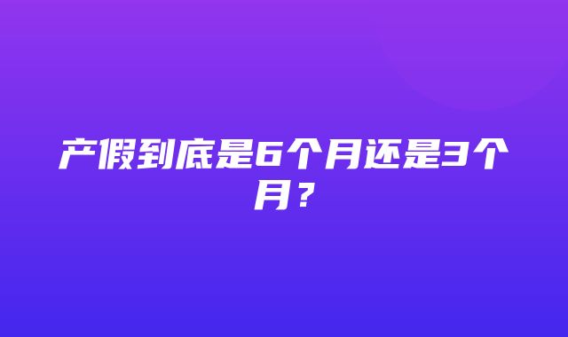 产假到底是6个月还是3个月？