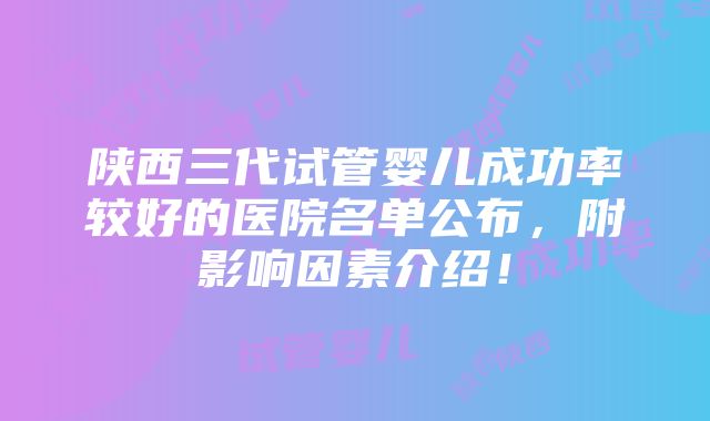 陕西三代试管婴儿成功率较好的医院名单公布，附影响因素介绍！