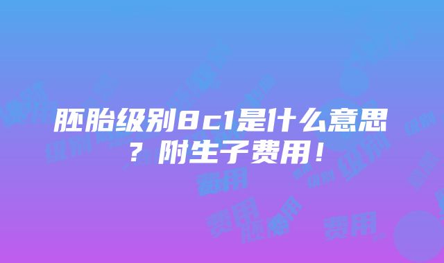 胚胎级别8c1是什么意思？附生子费用！