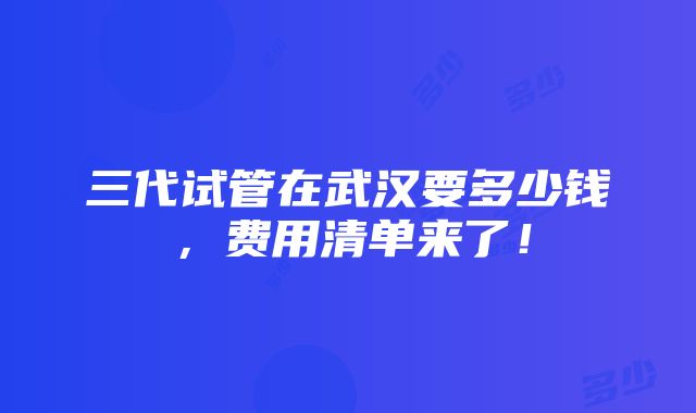 三代试管在武汉要多少钱，费用清单来了！