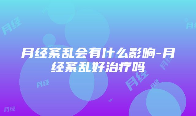 月经紊乱会有什么影响-月经紊乱好治疗吗