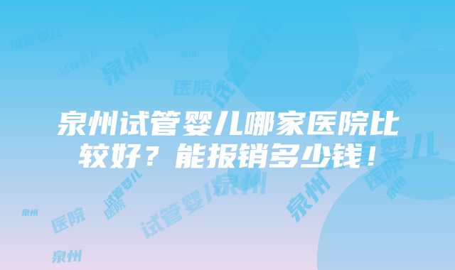 泉州试管婴儿哪家医院比较好？能报销多少钱！