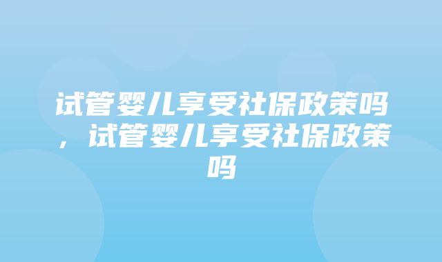 试管婴儿享受社保政策吗，试管婴儿享受社保政策吗