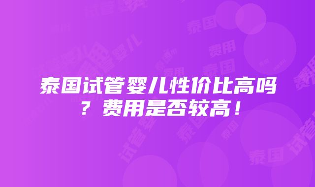 泰国试管婴儿性价比高吗？费用是否较高！