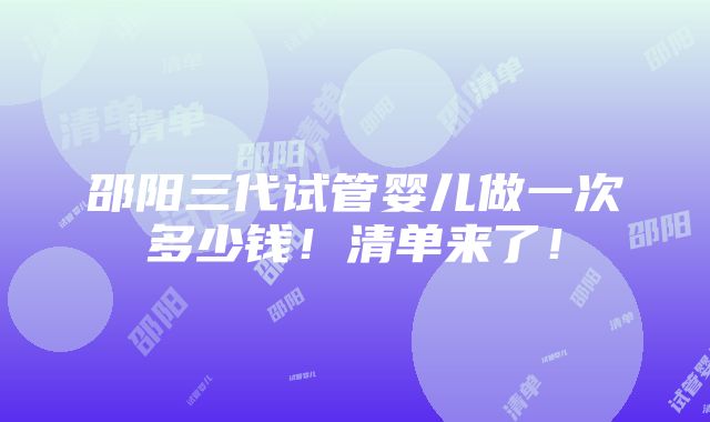 邵阳三代试管婴儿做一次多少钱！清单来了！