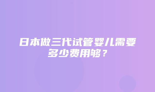 日本做三代试管婴儿需要多少费用够？