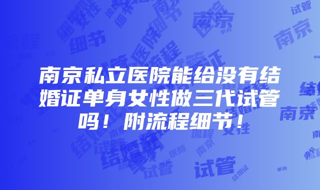 南京私立医院能给没有结婚证单身女性做三代试管吗！附流程细节！