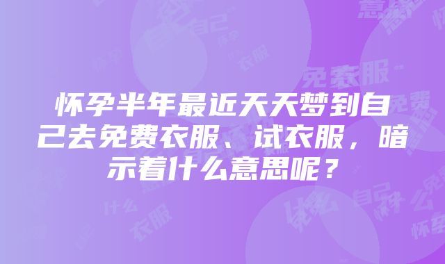 怀孕半年最近天天梦到自己去免费衣服、试衣服，暗示着什么意思呢？