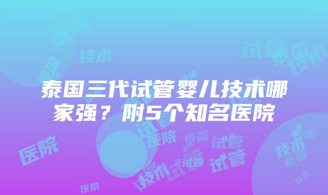 泰国三代试管婴儿技术哪家强？附5个知名医院