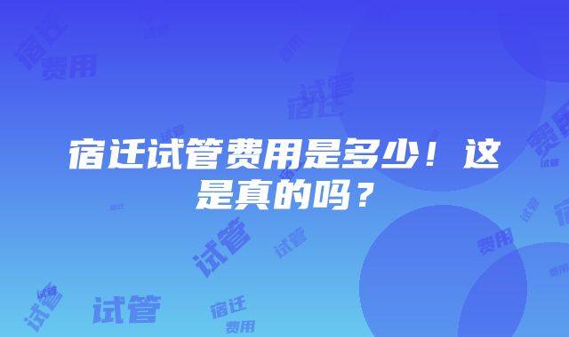 宿迁试管费用是多少！这是真的吗？