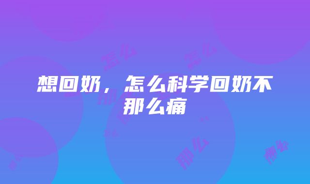 想回奶，怎么科学回奶不那么痛