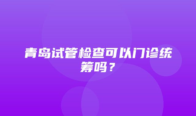 青岛试管检查可以门诊统筹吗？