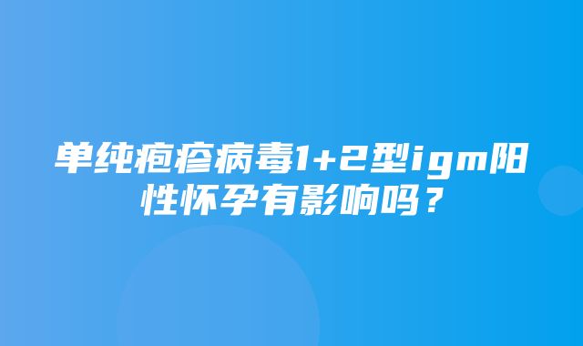 单纯疱疹病毒1+2型igm阳性怀孕有影响吗？