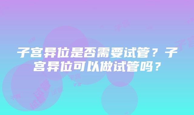 子宫异位是否需要试管？子宫异位可以做试管吗？