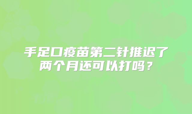 手足口疫苗第二针推迟了两个月还可以打吗？