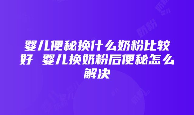 婴儿便秘换什么奶粉比较好 婴儿换奶粉后便秘怎么解决