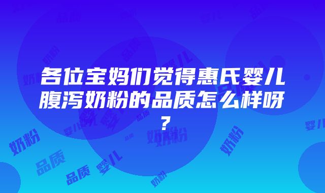 各位宝妈们觉得惠氏婴儿腹泻奶粉的品质怎么样呀？