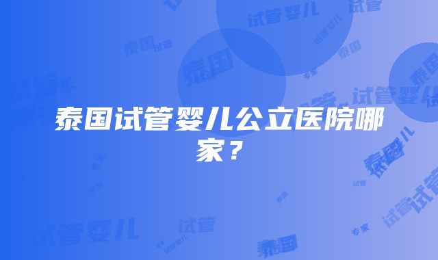 泰国试管婴儿公立医院哪家？