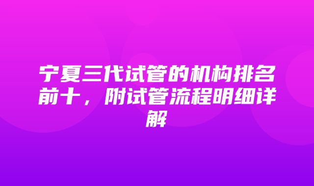 宁夏三代试管的机构排名前十，附试管流程明细详解