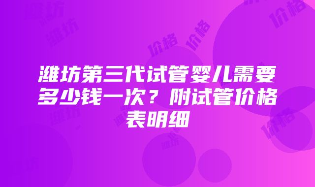 潍坊第三代试管婴儿需要多少钱一次？附试管价格表明细